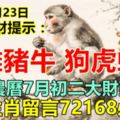 今天8月23日：每日旺財提示：猴雞豬牛，狗虎蛇羊。農曆7月初二大財到！8大生肖留言72168必轉！