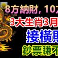 8方納財,10方財運!3大生肖3月9號後接橫財,鈔票賺不完!