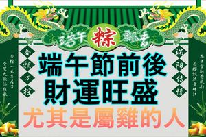 端午節前後財運旺盛的三大生肖