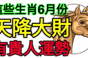 這些生肖6月份天降大財，有貴人運勢！