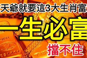 沒辦法，老天爺就要這3大生肖富貴，一生必富，擋不住！