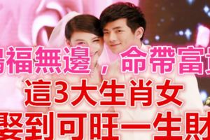 這3大生肖女，鴻福無邊，命帶富貴，娶到可旺一生財！