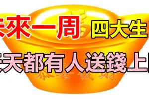未來一周天天都有人送錢上門的四大生肖