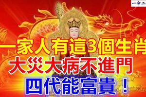 一家人有這3個生肖，大災大病不進門，四代能富貴！