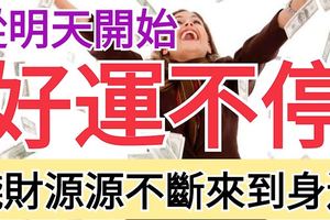 從明天開始，好運不停，錢財源源不斷來到身邊，財運不斷地三大生肖