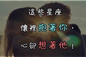 這些星座懷裡抱著你，心卻想著他！前任也是另一種方面的第三者啊！