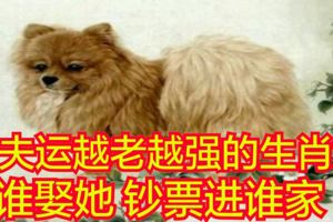 旺夫運越老越強的生肖女，誰娶她，鈔票進誰家！
