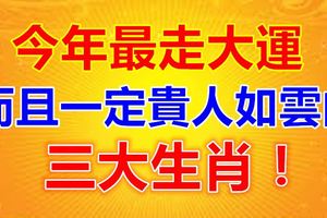 今年最走大運，而且一定貴人如雲的三大生肖！