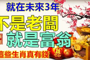 就在未來3年，不是老闆，就是富翁，這些生肖真有錢。