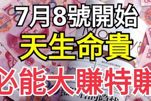 7月8號開始，天生命貴，必能大賺特賺，賺取百萬財富的三生肖！
