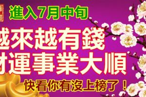 進入7月中旬，越來越有錢，財運事業大順。快看你有沒上榜了！