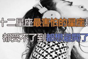十二星座最害怕的星座是!都受不了到都想避開了，你覺得呢!