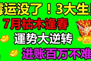 黴運沒了！3大生肖，7月枯木逢春，運勢大逆轉，進賬百萬不難！