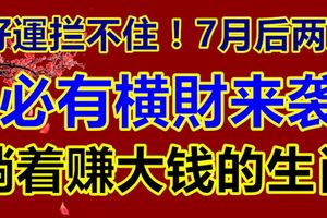 好運攔不住！7月後兩周，必有橫財來襲，躺著賺大錢的生肖