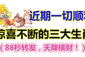 近期一切順利，驚喜不斷的三大生肖！88秒轉發，天降橫財！！