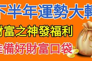 這些生肖下半年運勢大轉，財富之神准備發福利，你們要准備好財富口袋