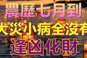 農歷七月到，大災小病全沒有，逢凶化財的三大生肖！