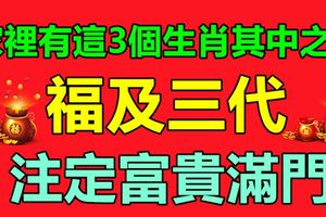 家裡有這3個生肖其中之一，福及三代，註定富貴滿門