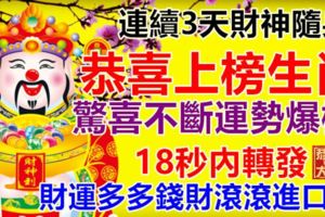 連續3天財神隨身，恭喜上榜生肖，驚喜不斷運勢爆棚，18秒內轉發，財運多多錢財滾滾進口袋。