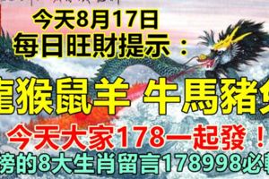 今天8月17日：每日旺財提示：龍猴鼠羊，牛馬豬兔。今天大家178一起發！上榜的8大生肖留言178998必轉！