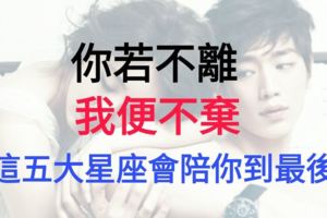 你若不離，我便不棄的五大星座！