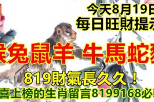 今天8月19日：每日旺財提示：猴兔鼠羊，牛馬蛇豬。819財氣長久久！恭喜上榜的生肖留言8199168必轉！