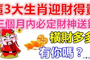 這3大生肖迎財得貴，三個月內必定財神送錢，橫財多多，有你嗎？
