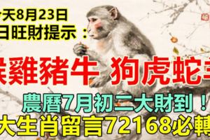 今天8月23日：每日旺財提示：猴雞豬牛，狗虎蛇羊。農曆7月初二大財到！8大生肖留言72168必轉！