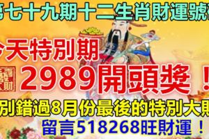 第七十九期十二生肖財運號碼。今天特別期。2989開頭獎！別錯過8月份最後的特別大財！留言518268旺財運！