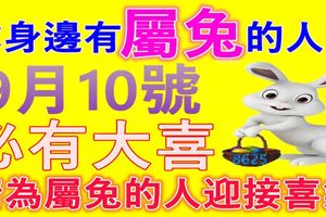 你身邊有屬兔的人嘛~屬兔的人9月10號必有大喜！請為屬兔的人迎接喜氣~