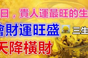近日，貴人運最旺的生肖，會財運旺盛，天降橫財