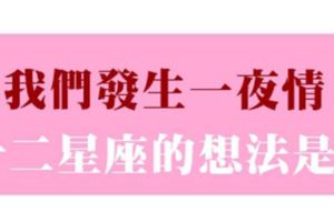 「那一晚，我們有著致命的吸引力」和十二星座「一夜纏綿」之後！他的想法會是什麼！