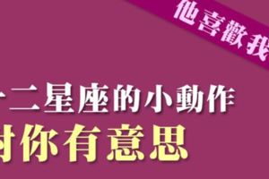 別再猜心了！觀察十二星座「對你有意思」的行為！眼神和舉動騙不了人！