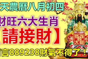 今天農曆八月初四，財旺六大生肖，【請接財】！留言889238財氣不得了！