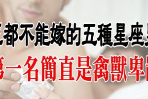 死都不能嫁的五種星座男！第一名簡直是禽獸卑鄙阿！！！