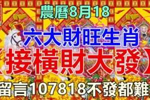 今天農曆8月18，六大財旺生肖【請接橫財大發】，留言107818不發都難！