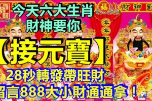 今天六大生肖，財神要你【接元寶】28秒轉發帶旺財，留言888大小財通通拿！