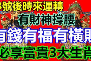 28號後時來運轉，有財神撐腰，有錢有福有橫財，必享富貴3大生肖