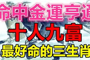 最好命的3個生肖，命中金運亨通，十人九富