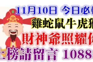 11月10日雞、蛇、鼠、牛、虎、猴！上榜請留言10888【財神爺照耀你】