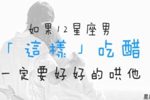 12星座男一定要被哄的「吃醋」表現！男人通常不愛表達，都到這個地步了你一定要知道