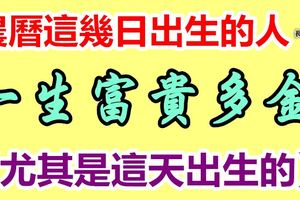 農曆這幾日出生的人福氣滿滿一生富貴多金【尤其是這天出生的】
