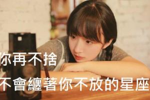對你再不捨，也不會纏著你不放的星座