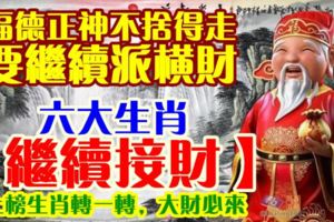 福德正神不捨得走要繼續派橫財，六大生肖【繼續接財】