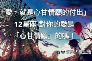 「愛，就是心甘情願的付出」！12星座對你的愛是「心甘情願」的嗎！