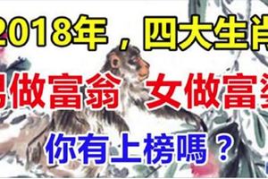 2018年，男做富翁，女做富婆的四大生肖&事事不順的5大生肖，10號會轉運，11號有喜事，12號後接橫財！