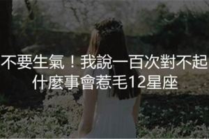 「不要生氣！我說一百次對不起」什麼事會惹毛12星座！