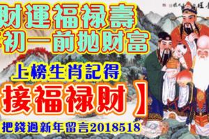 財運福祿壽，年初一前拋財富，上榜生肖記得【接福祿財】，大把錢過新年留言2018518！