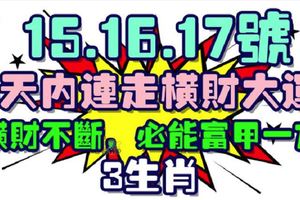 15.16.17號3天內連走橫財大運，橫財不斷，必能富甲一方3生肖