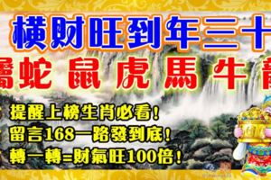 橫財旺到年三十，屬蛇鼠虎馬牛龍。提醒上榜生肖必看！留言168一路發到底！轉一轉=財氣旺100倍！